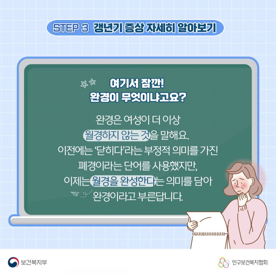 여기서 잠깐! 완경이 무엇이냐고요? 완경은 여성이 더 이상 월경하지 않는 것을 말해요. 이전에는 '닫히다'라는 부정적 의미를 가진 폐경이라는 단어를 사용했지만, 이제는 월경을 완성한다는 의미를 담아 완경이라고 부른답니다. 보건복지부로고,인구보건복지협회로고