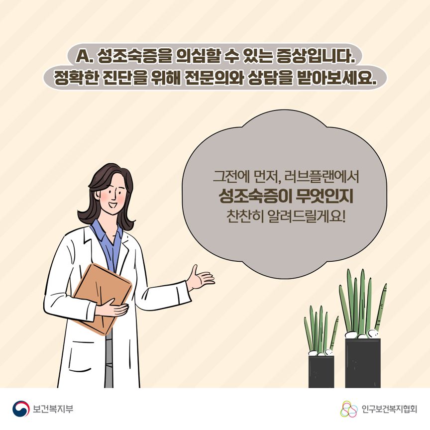 A. 성조숙증을 의심할 수 있는 증상입니다. 정확한 진단을 위해 전문의와 상담을 받아보세요. 그전에 먼저, 러브플랜에서 성조숙증이 무엇인지 찬찬히 알려드릴게요! 보건복지부로고,인구보건복지협회로고