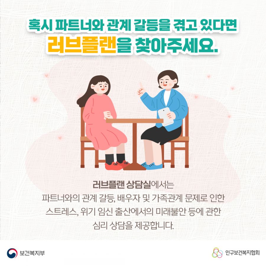 혹시 파트너와 관계 갈등을 겪오 있다면 러브플랜을 찾아주세요. 러브플랜 상담실에서는 파트너와의 관계 갈등, 배우자 및 가족관계 문제로 인한 스트레스, 위기 임신 출산에서의 미래불안 등에 관한 심리 상담을 제공합니다. 보건복지부로고,인구보건복지협회로고