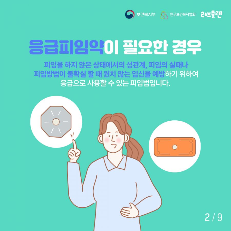 보건복지부로고,인구보건복지협회로고,러브플랜로고 응급피임약이 필요한 경우 피임을 하지 않은 상태에서의 성관계, 피임의 실패나 피임방법이 불확실 할 때 원치 않는 임신을 예방하기 위하여 응급으로 사용할 수 있는 피임법입니다.