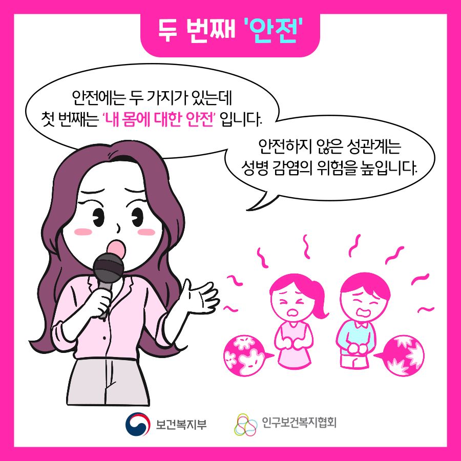 두 번쨰 '안전' 안전에는 두 가지가 있는데 첫 번째는 '내 몸에 대한 안전'입니다. 안전하지 않은 성관계는 성병 감염의 위험을 높입니다.