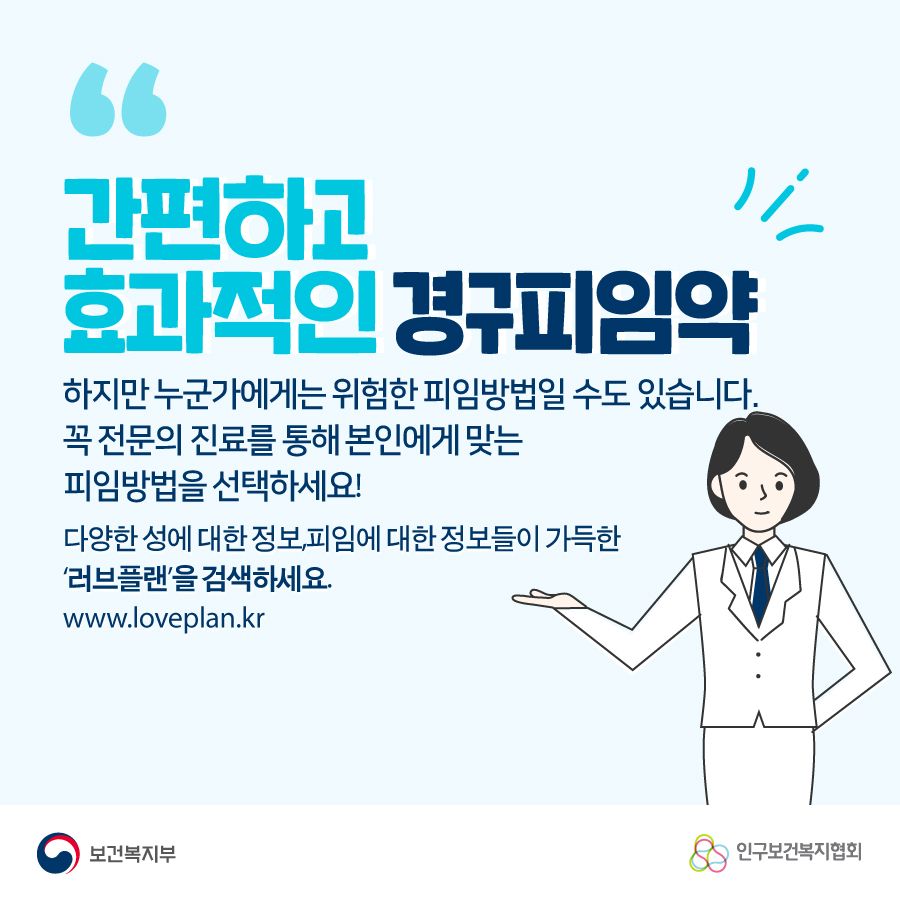 간편하고 효과적인 경구피임약 하지만 누군가에게는 위험한 피임방법일 수도 있습니다. 꼭 전문의 진료를 통해 본인에게 맞는 피임방법을 선택하세요! 다양한 성에 대한 정보, 피임에 대한 정보들이 가득한 '러브플랜'을 검색하세요. www.loveplan.kr