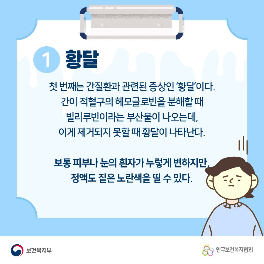 1.황달 첫 번째는 간질환과 관련된 증상인 '황달'이다. 간이 적혈구의 헤모글로빈을 분해할 때 빌리루빈이라는 부산물이 나오는데, 이게 제거되지 못할 때 황달이 나타난다. 보통 피부나 눈의 흰자가 누렇게 변하지만, 정액도 짙은 노란색을 띨 수 있다.