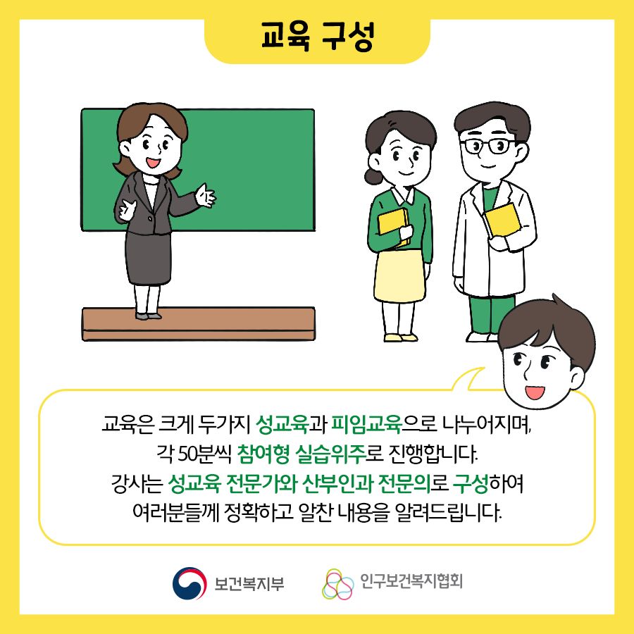 교육구성은 교육은 크게 두가지 성교육과 피임교육으로 나누어지며, 각 50분씩 참여형 실습위주로 진행합니다. 강사는 성교육 전문가와 산부인과 전문의로 구성하여 어러분들꼐 정확하고 알찬 내용을 알려드립니다.