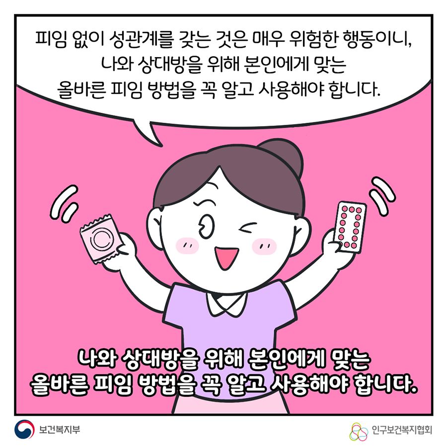 피임 없이 성관계를 갖는 것은 매우 위험한 행동이니, 나와 상대방을 위해 본인에게 맞는 올바른 피임 방법을 꼭 알고 사용해야 합니다. 나와 상대방을 위해 본인에게 맞는 올바른 피임 방법을 꼭 알고 사용해야 합니다.