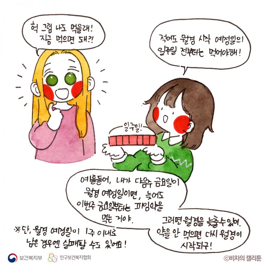 헉 그럼 나도 먹을래! 지금 먹으면 돼?! 적어도 월경 시작 예정일의 일주일 전부터는 먹어야해! 예를 들어, 내가 다음주 금요일이 월경 예정일이면, 늦어도 이번주 금요일부터는 피임약을 먹는거야. 그러면 월경을 늦출 수 있어 약을 안 먹으면 다시 월경이 시작되구! ※단, 월경 예정일이 1주 이내로 남은 경우엔 실패할 수도 있어요!