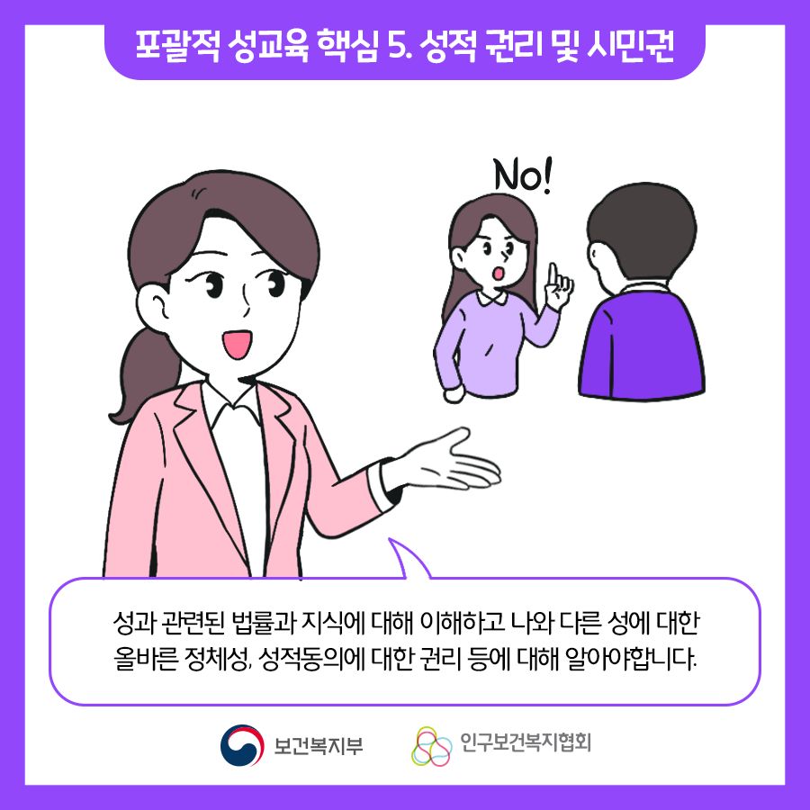 포괄적 성교육 핵심 5. 성적 권리 및 시민권 : 성과 관련된 법률과 지식에 대해 이해하고 나와 다른 성에 대한 올바른 정체성, 성적동의에 대한 권리 등에 대해 알아야 합니다.