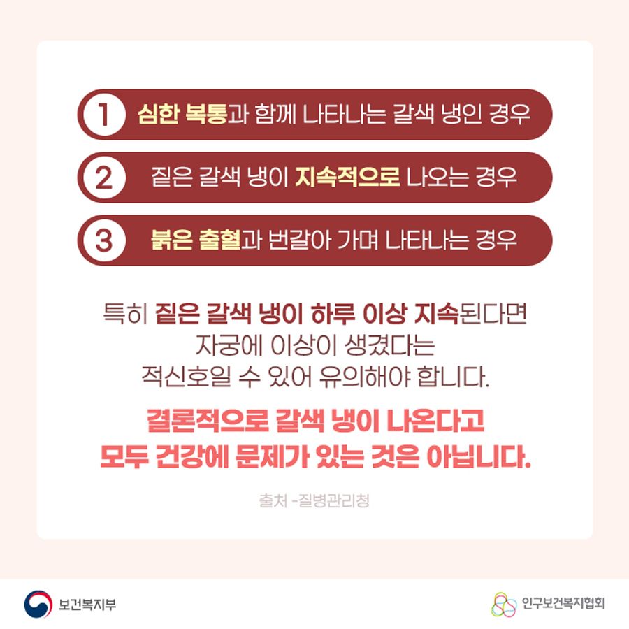 1. 심한 복통과 함께 나타나는 갈색 냉인 경우 2. 짙은 갈색 냉이 지속적으로 나오는 경우 3. 붉은 출혈과 번갈아 가며 나타나는 경우 특히 짙은 갈색 냉이 하루 이상 지속된다면 자궁에 이상이 생겼다는 적신호일 수 있어 유의해야 합니다. 결론적으로 갈색 냉이 나온다고 모두 건강에 문제가 있는 것은 아닙니다.