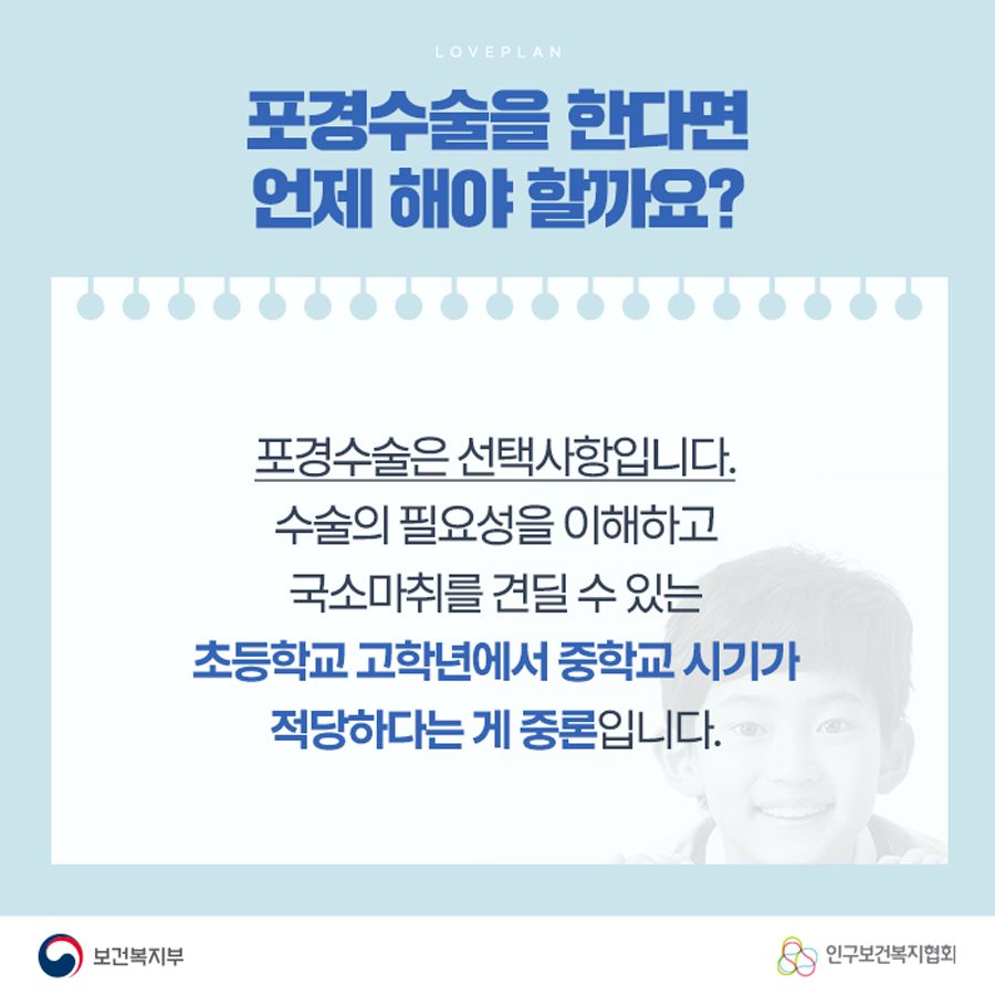 포경수술을 한다면 언제 해야 할까요? 포경수술은 선택사항입니다. 수술의 필요성을 이해하고 국소마취를 견딜 수 있는 초등학교 고학년에서 중학교 시기가 적당하다는 게 중론입니다.