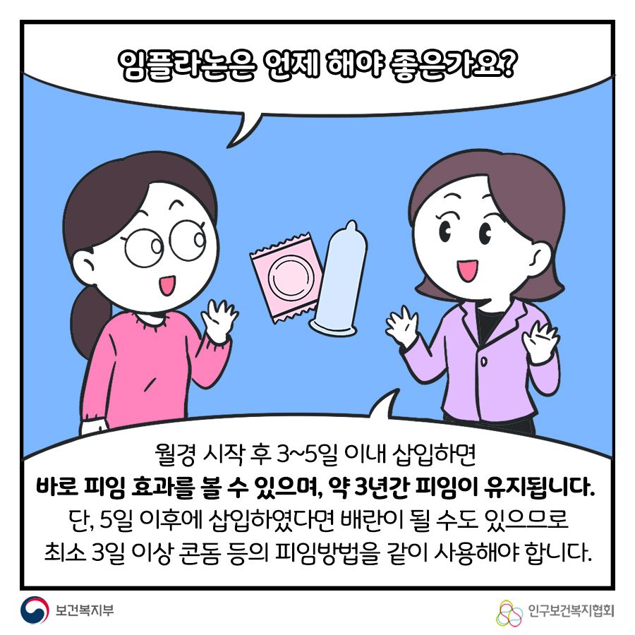 임플라논은 언제 해야 좋은건가요? 월경 시작 후 3~5일 이내 삽입하면 바로 피임효과를 볼 수 있으며, 약 3년간 피임이 유지됩니다. 단, 5일 이후에 삽입하였다면 배란이 될 수도 있으므로 최소 3일 이상 콘돔 등의 피임방법을 같이 사용해야합니다.