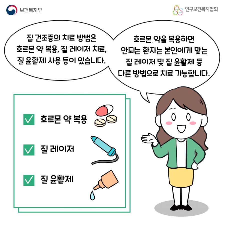 질 건조증의 치료 방법은 호르몬 약 복용, 질 레이저 치료, 질 윤활제 사용 등이 있습니다. 호르몬 약을 복용하면 안되는 환자는 본인에게 맞는 질 레이저 및 질 윤활제 등 다른 방법으로 치료 가능합니다 보건복지부로고,인구보건복지협회로고.