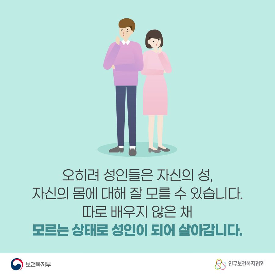 오히려 성인들은 자신의 성, 자신의 몸애 대해 잘 모를 수 있습니다. 따로 배우지 않은 채 모르는 상태로 성인이 되어 살아갑니다. 보건복지부로고,인구보건복지협회로고