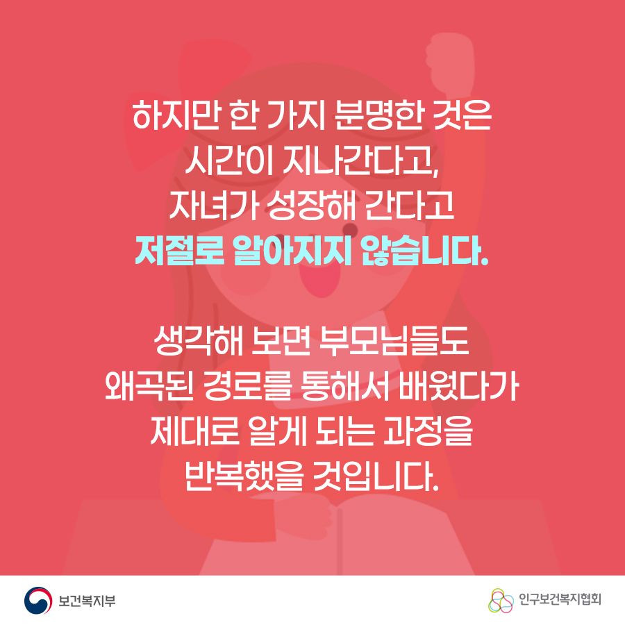 하지만 한 가지 분명한 것은 시간이 지나간다고, 자녀가 성장해 간다고 저절로 알아지지 않습니다. 생각해 보면 부모님들도 왜곡된 경로를 통해서 배웠다가 제대로 알게 되는 과정을 반복했을 것입니다. 보건복지부로고,인구보건복지협회로고