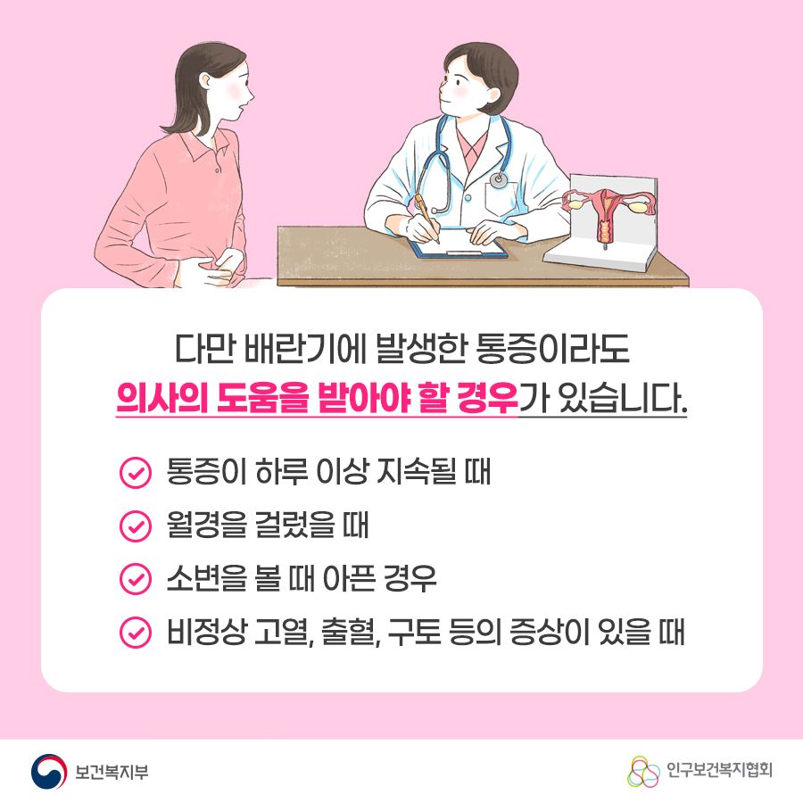 다만 배란기에 발생한 통증이라도 의사의 도움을 받아야 할 경우가 있습니다. 통증이 하루 이상 지속될 때, 월경을 걸렀을 때, 소변을 볼 때 아픈 경우, 비정상 고열, 출혈, 구토 등의 증상이 있을 때 보건복지부로고,인구보건복지협회로고