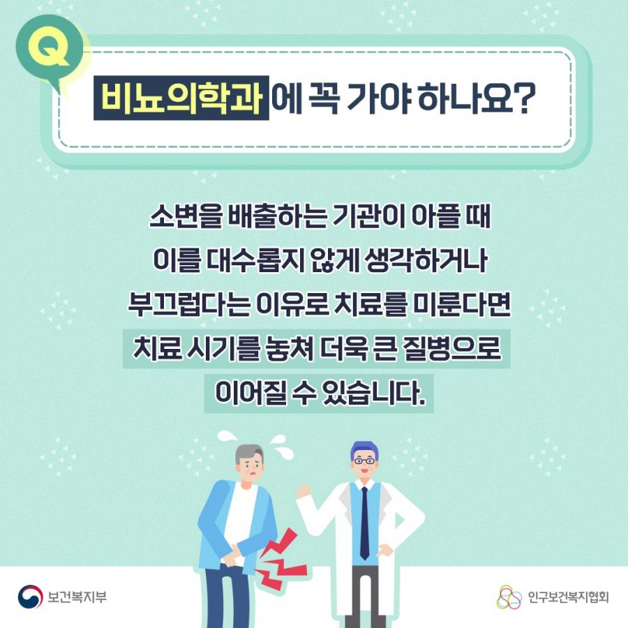 Q. 비뇨의학과에 꼭 가야 하나요? 소변을 배출하는 기관이 아플 때 이를 대수롭지 않게 생각하거나 부끄럽다는 이유로 치료를 미룬다면 치료 시기를 놓쳐 더욱 큰 질병으로 이어질 수 있습니다. 보건복지부로고,인구보건복지협회로고