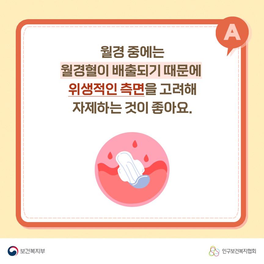 A. 월경 중에는 월경혈이 배출되기 때문에 위생적인 측면을 고려해 자제하는 것이 좋아요. 보건복지부로고,인구보건복지협회로고